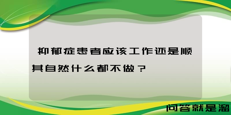 抑郁症患者应该工作还是顺其自然什么都不做？