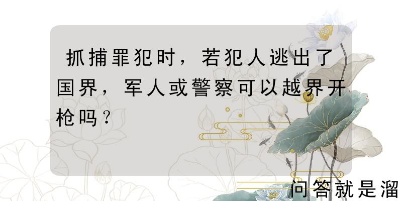 抓捕罪犯时，若犯人逃出了国界，军人或警察可以越界开枪吗？