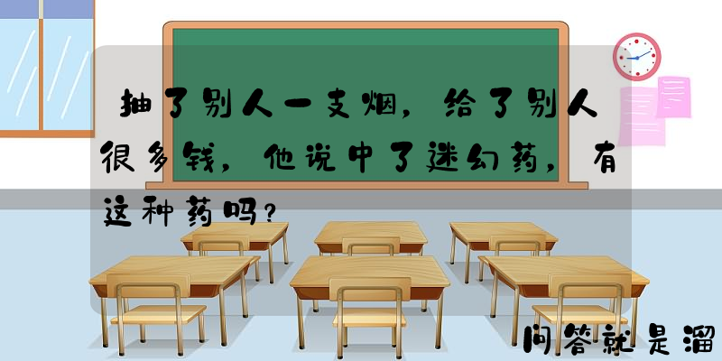 抽了别人一支烟，给了别人很多钱，他说中了迷幻药，有这种药吗？