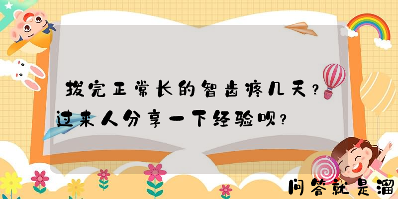 拔完正常长的智齿疼几天？过来人分享一下经验呗？