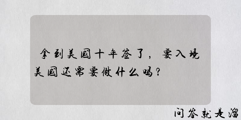 拿到美国十年签了，要入境美国还需要做什么吗？