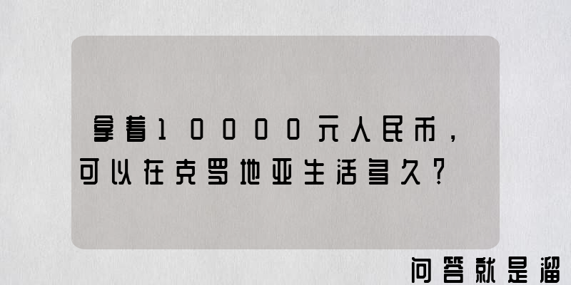 拿着10000元人民币，可以在克罗地亚生活多久？