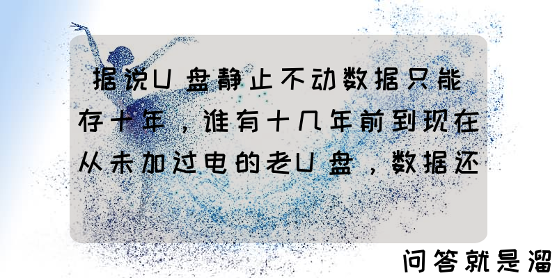 据说U盘静止不动数据只能存十年，谁有十几年前到现在从未加过电的老U盘，数据还有吗？