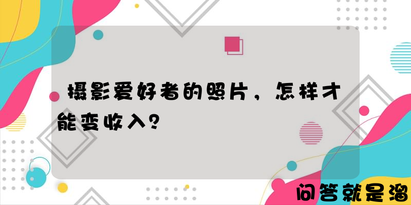 摄影爱好者的照片，怎样才能变收入？