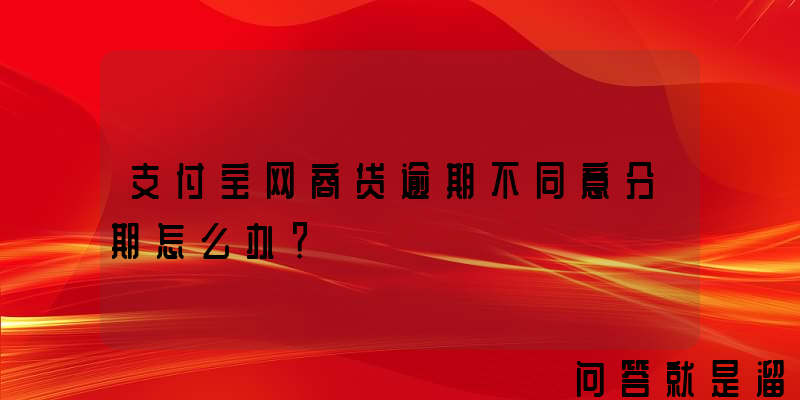 支付宝网商贷逾期不同意分期怎么办？