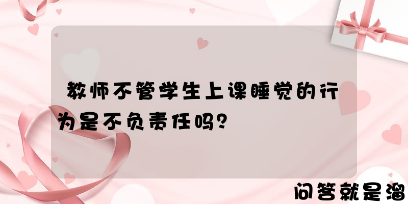 教师不管学生上课睡觉的行为是不负责任吗？