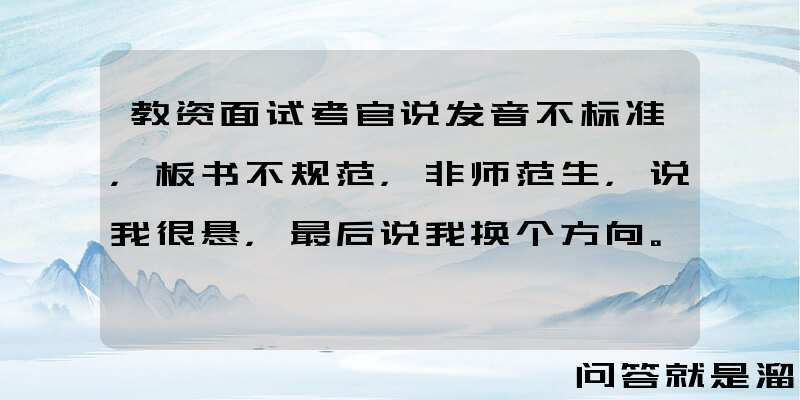 教资面试考官说发音不标准，板书不规范，非师范生，说我很悬，最后说我换个方向。是不是彻底凉凉了？