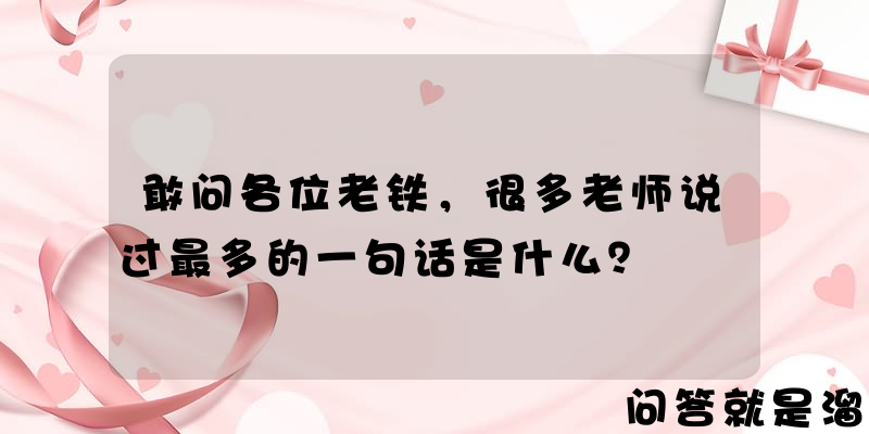 敢问各位老铁，很多老师说过最多的一句话是什么？