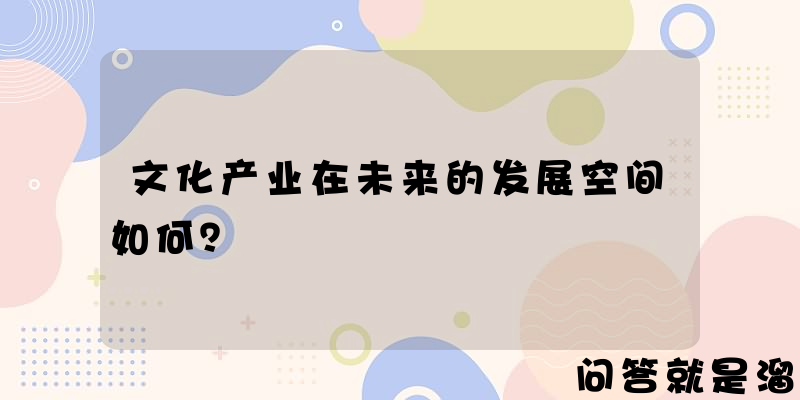 文化产业在未来的发展空间如何？