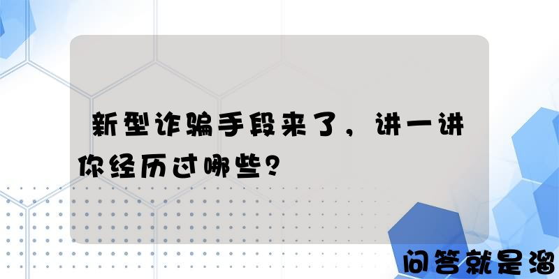 新型诈骗手段来了，讲一讲你经历过哪些？