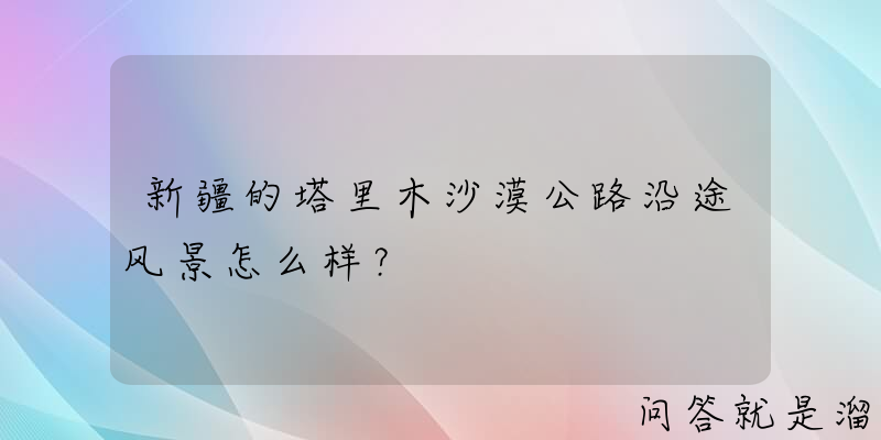 新疆的塔里木沙漠公路沿途风景怎么样？