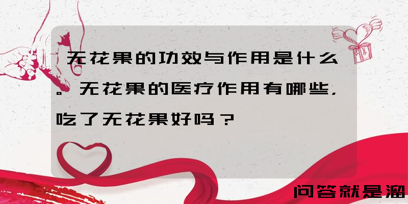 无花果的功效与作用是什么。无花果的医疗作用有哪些，吃了无花果好吗？