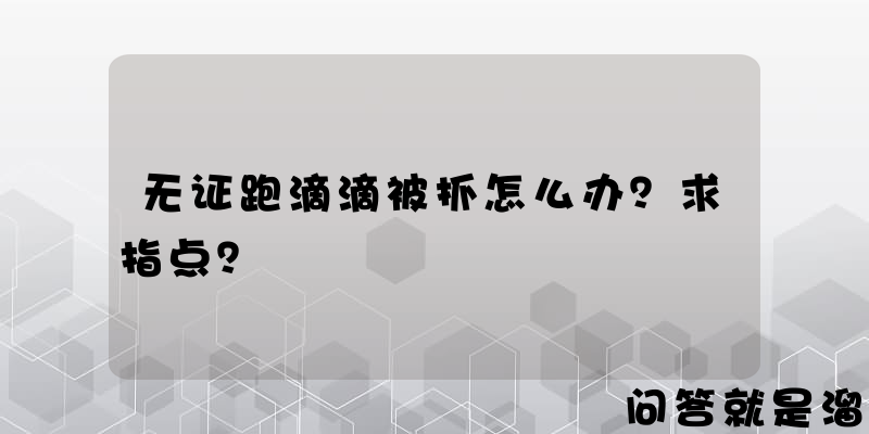 无证跑滴滴被抓怎么办？求指点？