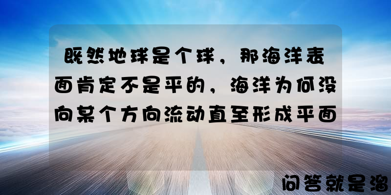 既然地球是个球，那海洋表面肯定不是平的，海洋为何没向某个方向流动直至形成平面？