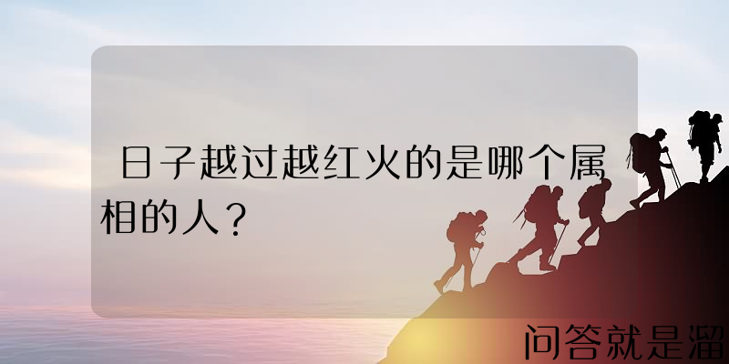 日子越过越红火的是哪个属相的人？