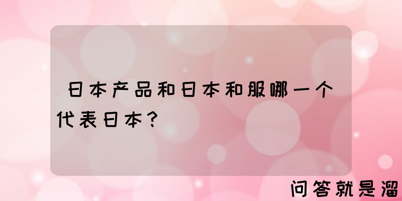 日本产品和日本和服哪一个代表日本？