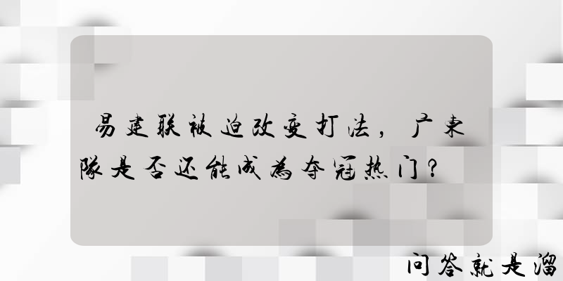 易建联被迫改变打法，广东队是否还能成为夺冠热门？