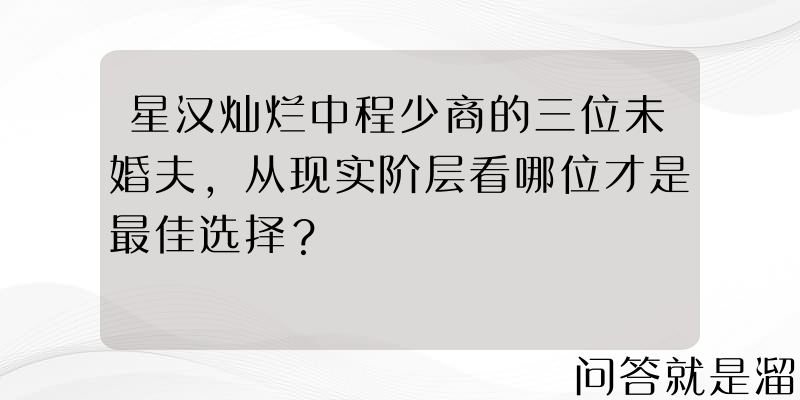 星汉灿烂中程少商的三位未婚夫，从现实阶层看哪位才是最佳选择？