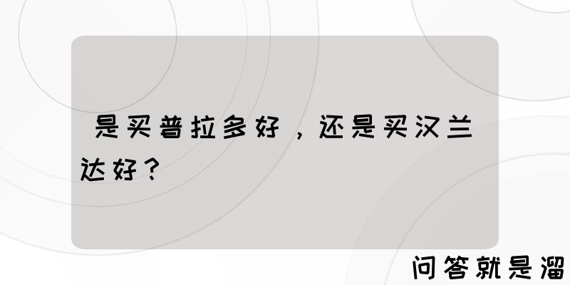 是买普拉多好，还是买汉兰达好？