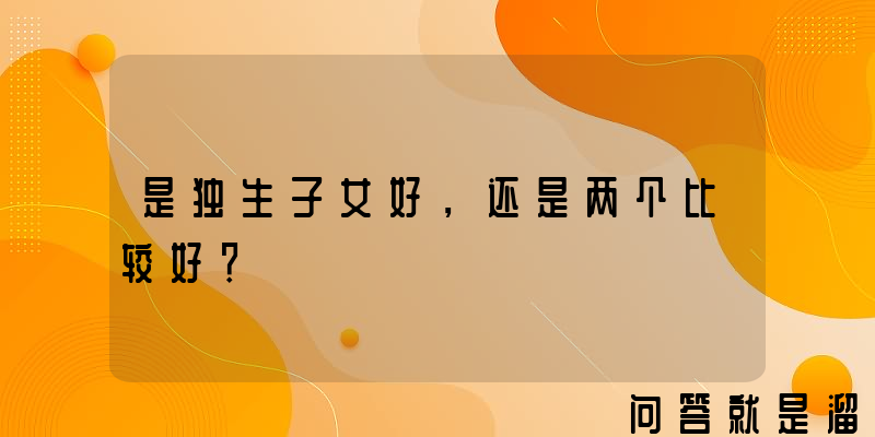 是独生子女好，还是两个比较好？