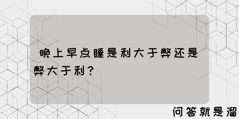 晚上早点睡是利大于弊还是弊大于利？