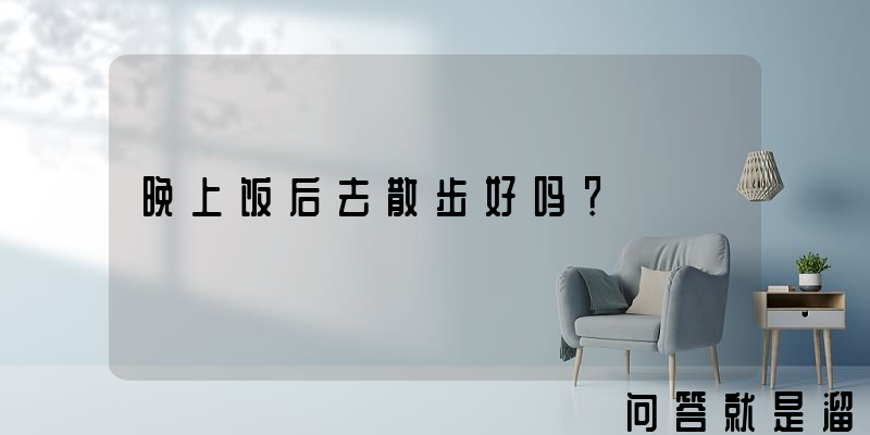 晚上饭后去散步好吗？