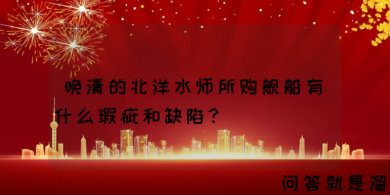 晚清的北洋水师所购舰船有什么瑕疵和缺陷？