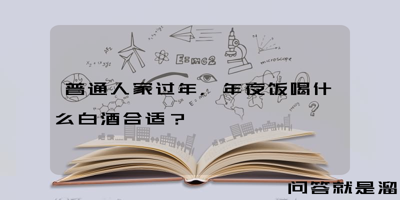 普通人家过年，年夜饭喝什么白酒合适？