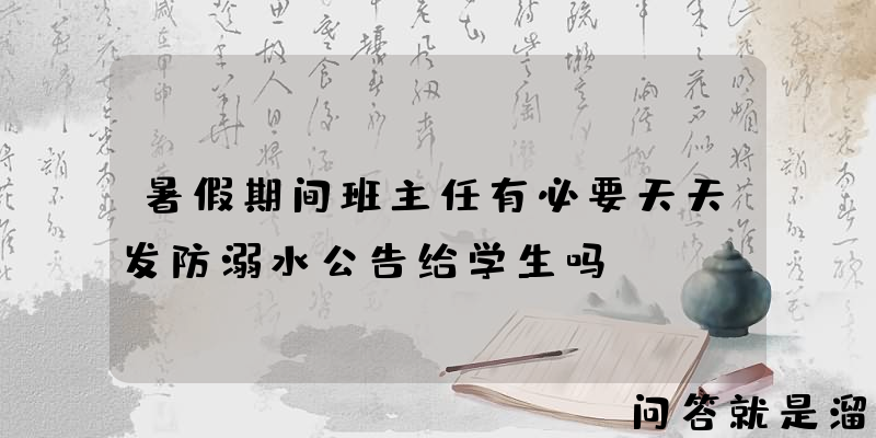 暑假期间班主任有必要天天发防溺水公告给学生吗？