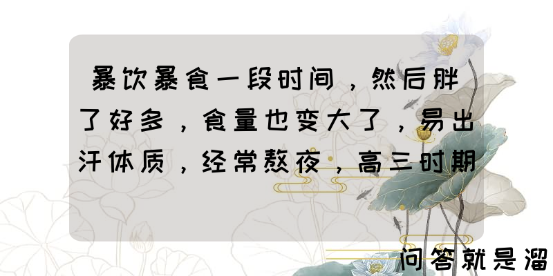 暴饮暴食一段时间，然后胖了好多，食量也变大了，易出汗体质，经常熬夜，高三时期，我应该怎么减肥呢？