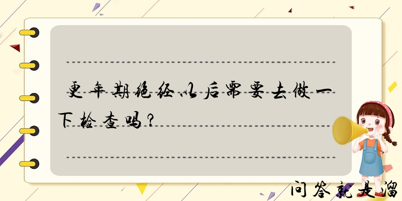 更年期绝经以后需要去做一下检查吗？