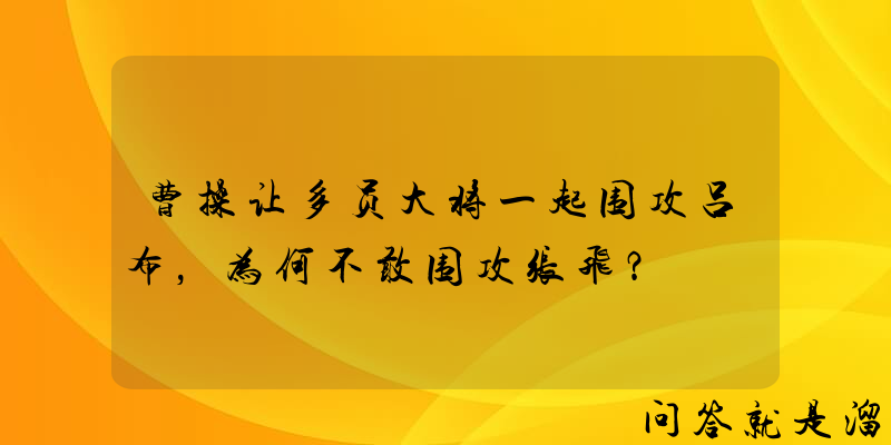 曹操让多员大将一起围攻吕布，为何不敢围攻张飞？