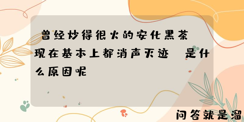 曾经炒得很火的安化黑茶，现在基本上都消声灭迹，是什么原因呢？