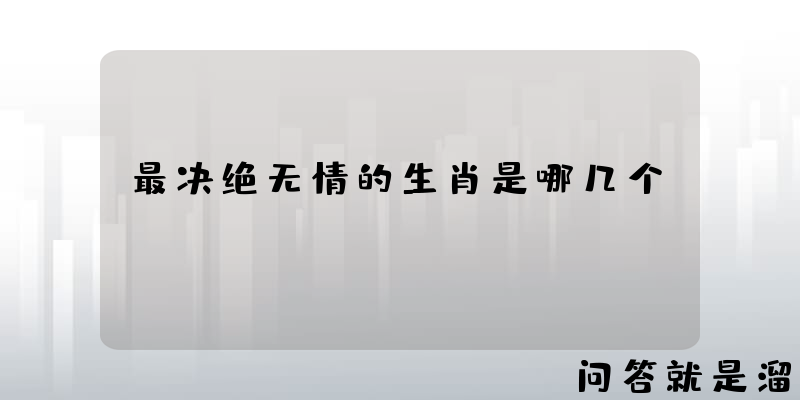 最决绝无情的生肖是哪几个？