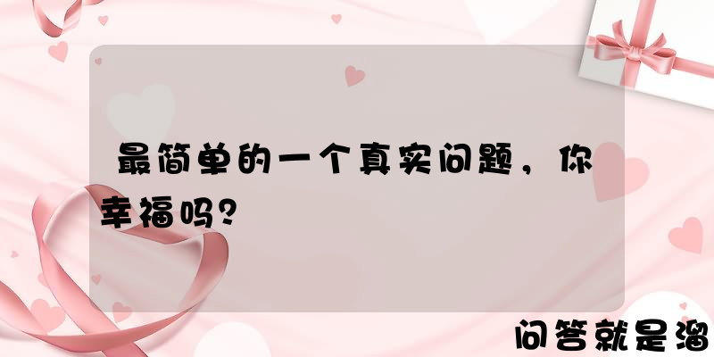 最简单的一个真实问题，你幸福吗？