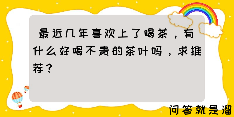 最近几年喜欢上了喝茶，有什么好喝不贵的茶叶吗，求推荐？