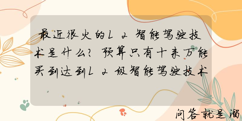 最近很火的L2智能驾驶技术是什么？预算只有十来万能买到达到L2级智能驾驶技术车型吗？