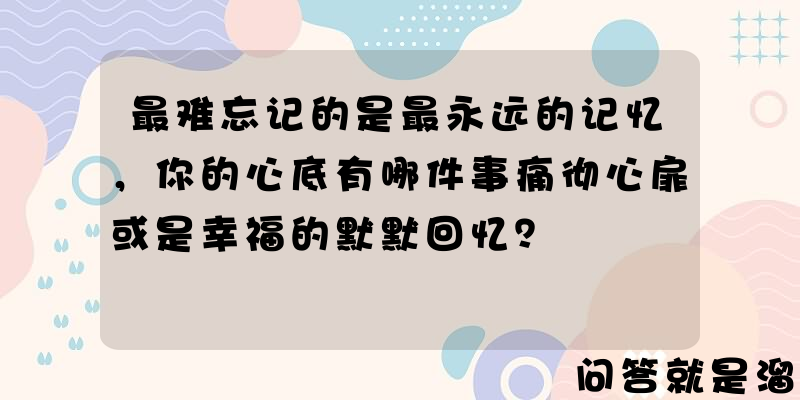 最难忘记的是最永远的记忆，你的心底有哪件事痛彻心扉或是幸福的默默回忆？