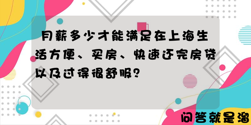 月薪多少才能满足在上海生活方便、买房、快速还完房贷以及过得很舒服？