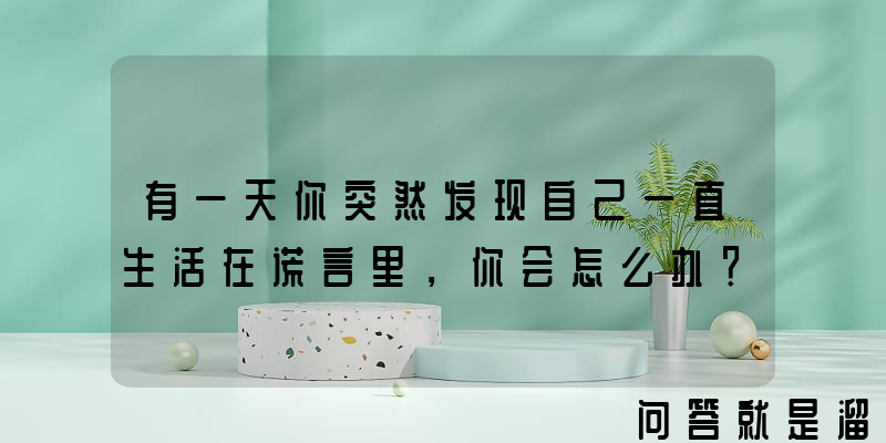 有一天你突然发现自己一直生活在谎言里，你会怎么办？