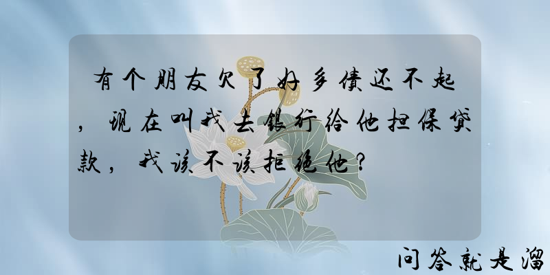 有个朋友欠了好多债还不起，现在叫我去银行给他担保贷款，我该不该拒绝他？