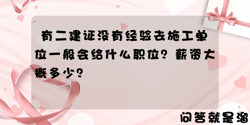 有二建证没有经验去施工单位一般会给什么职位？薪资大概多少？