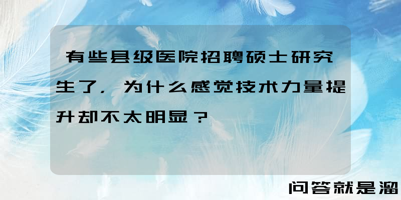 有些县级医院招聘硕士研究生了，为什么感觉技术力量提升却不太明显？