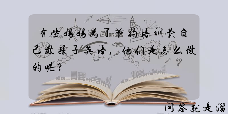 有些妈妈为了节约培训费自己教孩子英语，他们是怎么做的呢？