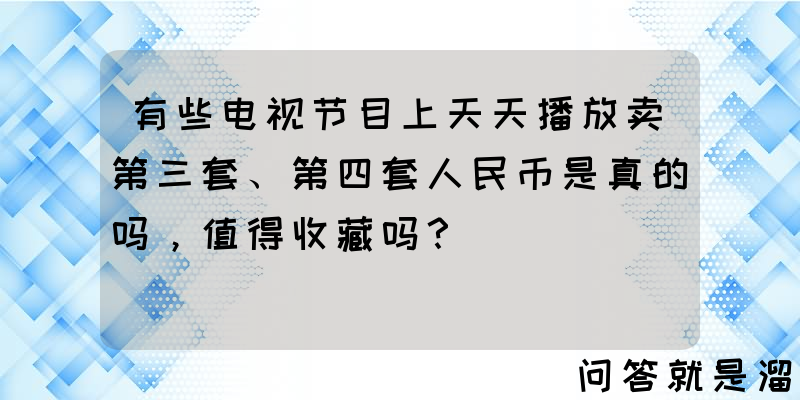 有些电视节目上天天播放卖第三套、第四套人民币是真的吗，值得收藏吗？