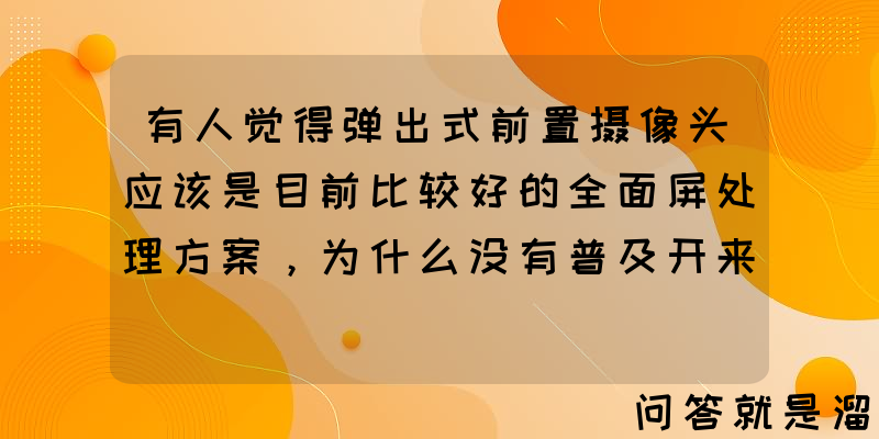 有人觉得弹出式前置摄像头应该是目前比较好的全面屏处理方案，为什么没有普及开来？