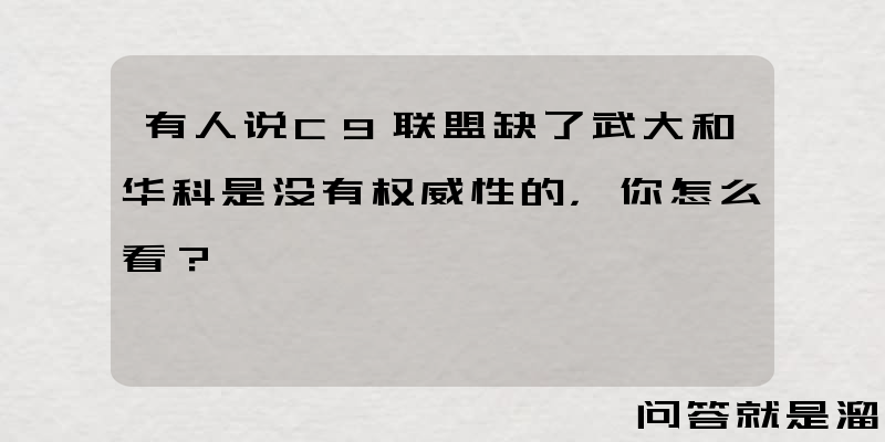 有人说C9联盟缺了武大和华科是没有权威性的，你怎么看？