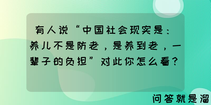 有人说“中国社会现实是：养儿不是防老，是养到老，一辈子的负担”对此你怎么看？