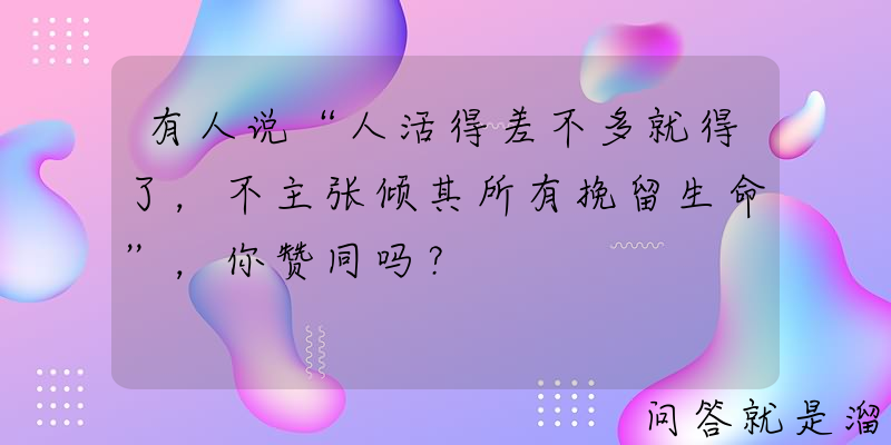 有人说“人活得差不多就得了，不主张倾其所有挽留生命”，你赞同吗？