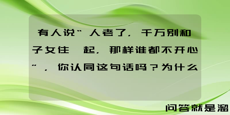 有人说“人老了，千万别和子女住一起，那样谁都不开心”，你认同这句话吗？为什么？